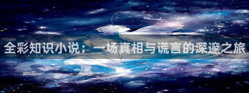 福利午夜小说：全彩知识小说：一场真相与谎言的深邃之旅