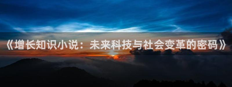 午夜小说阅读短篇：《增长知识小说：未来科技与社会变革的密码》